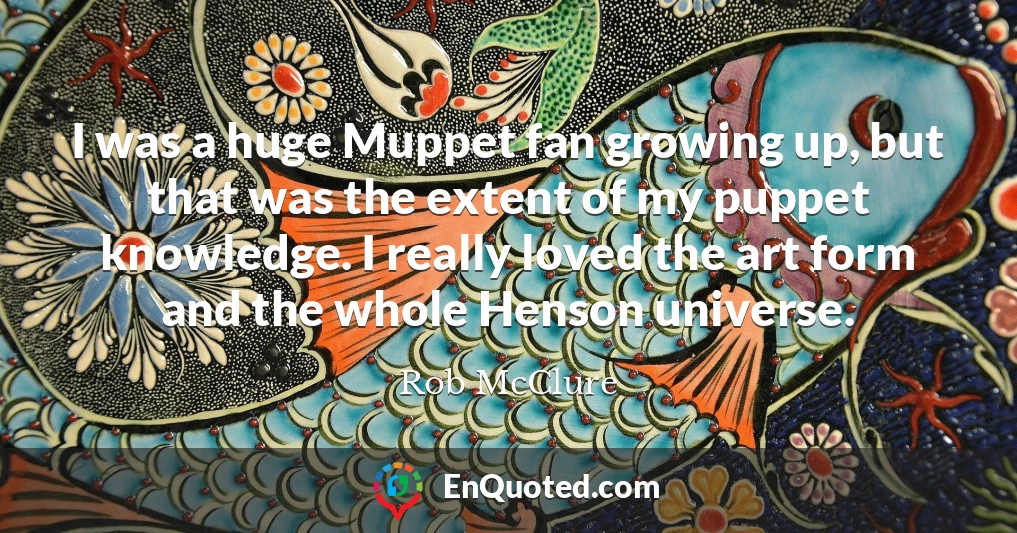 I was a huge Muppet fan growing up, but that was the extent of my puppet knowledge. I really loved the art form and the whole Henson universe.