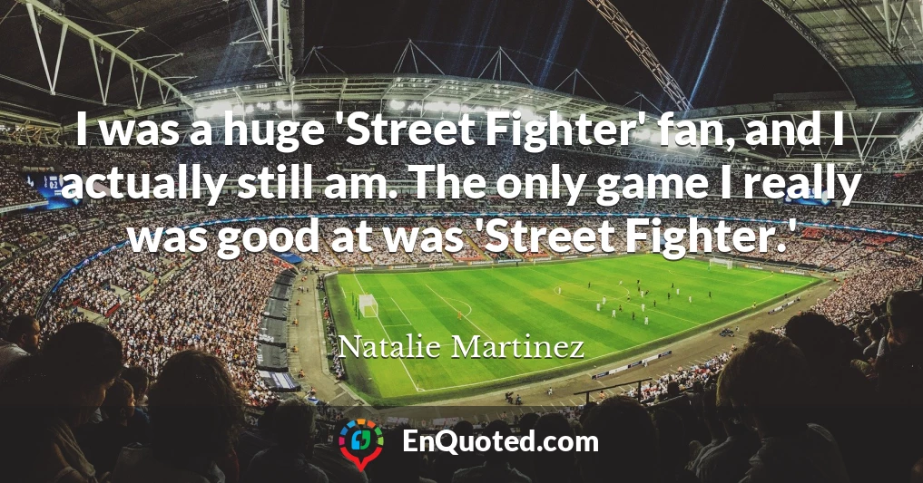 I was a huge 'Street Fighter' fan, and I actually still am. The only game I really was good at was 'Street Fighter.'