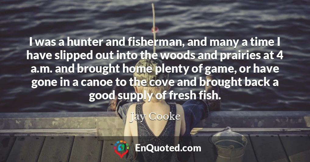 I was a hunter and fisherman, and many a time I have slipped out into the woods and prairies at 4 a.m. and brought home plenty of game, or have gone in a canoe to the cove and brought back a good supply of fresh fish.