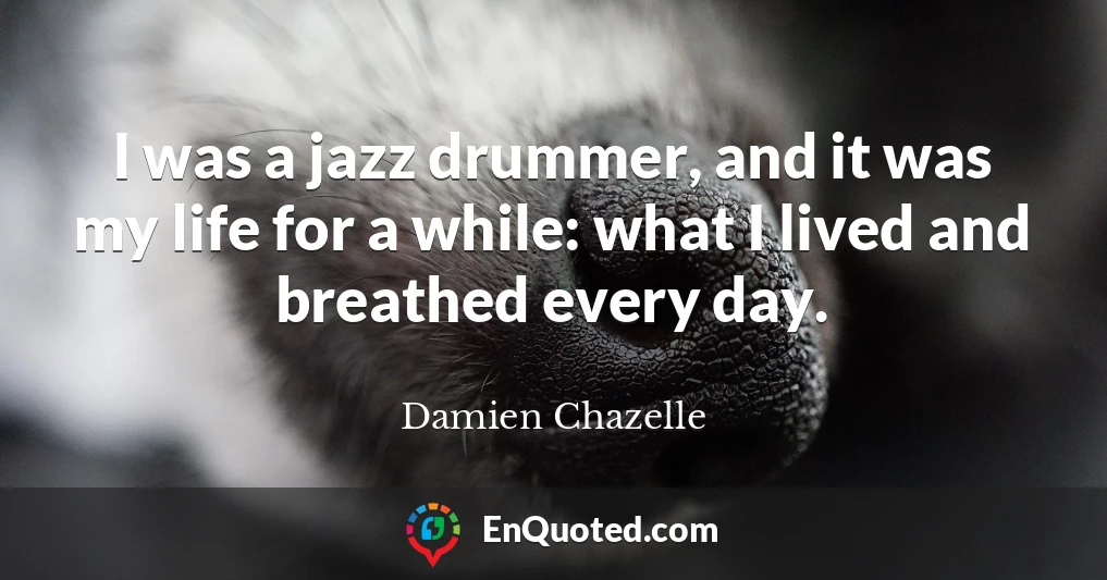 I was a jazz drummer, and it was my life for a while: what I lived and breathed every day.