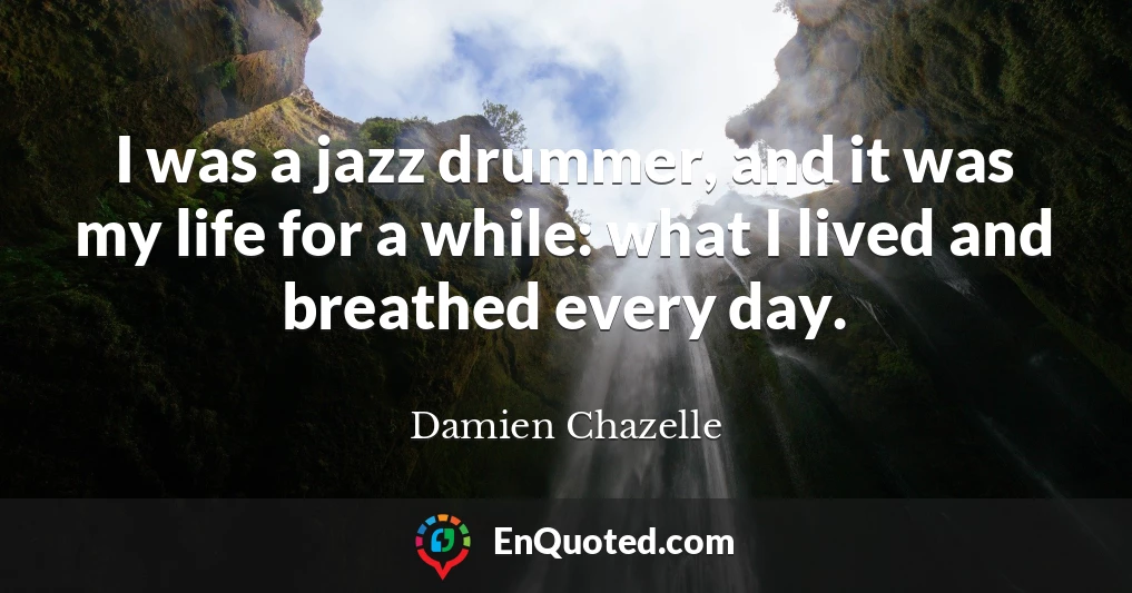 I was a jazz drummer, and it was my life for a while: what I lived and breathed every day.