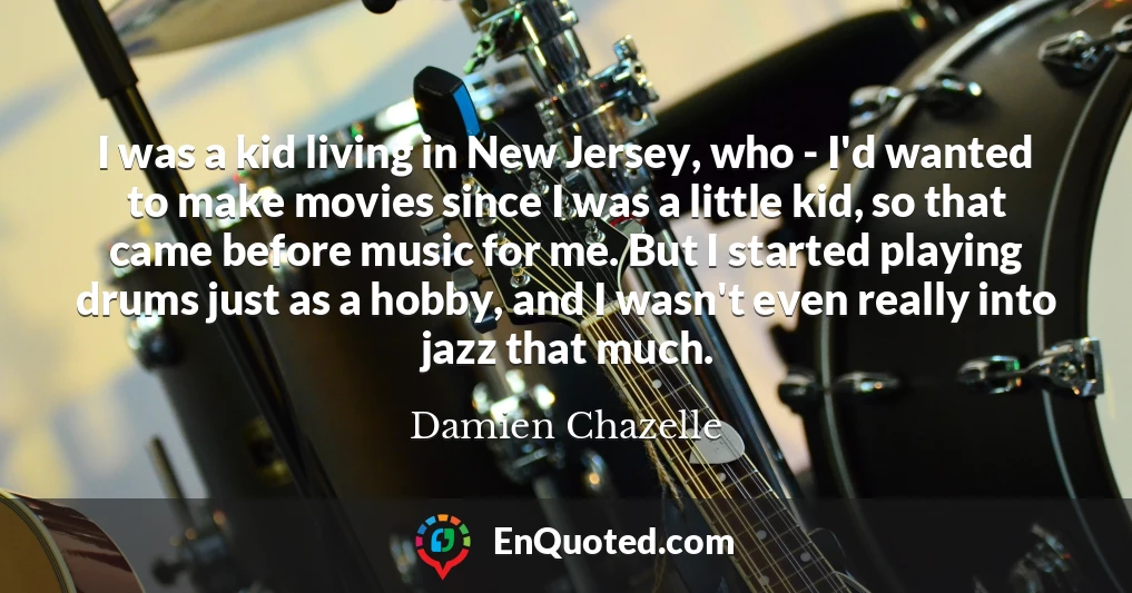 I was a kid living in New Jersey, who - I'd wanted to make movies since I was a little kid, so that came before music for me. But I started playing drums just as a hobby, and I wasn't even really into jazz that much.