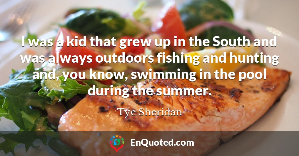 I was a kid that grew up in the South and was always outdoors fishing and hunting and, you know, swimming in the pool during the summer.