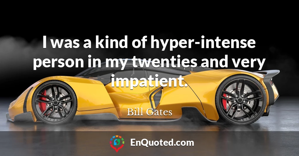 I was a kind of hyper-intense person in my twenties and very impatient.
