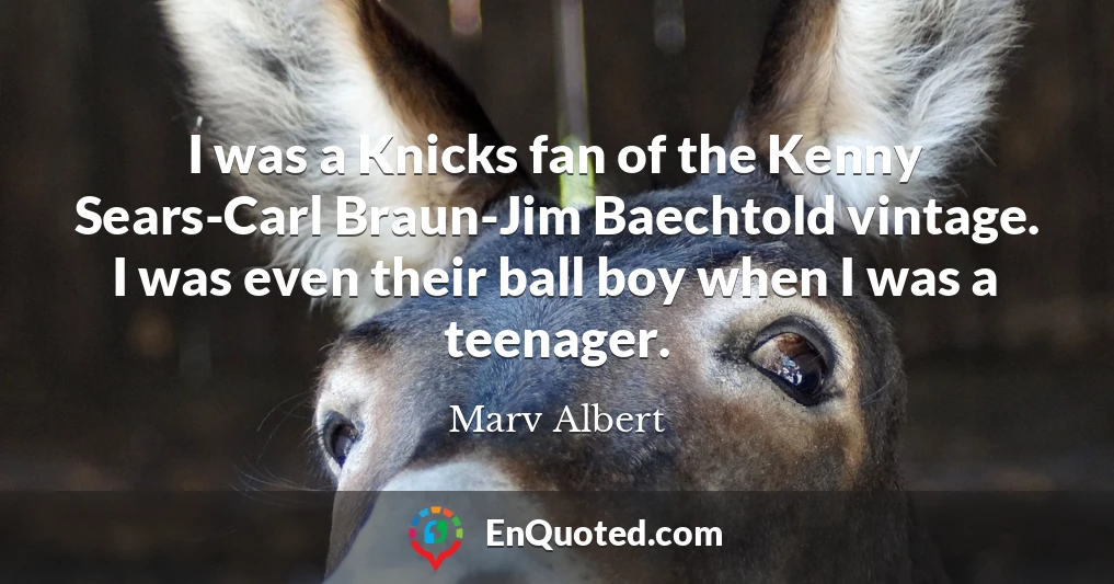 I was a Knicks fan of the Kenny Sears-Carl Braun-Jim Baechtold vintage. I was even their ball boy when I was a teenager.