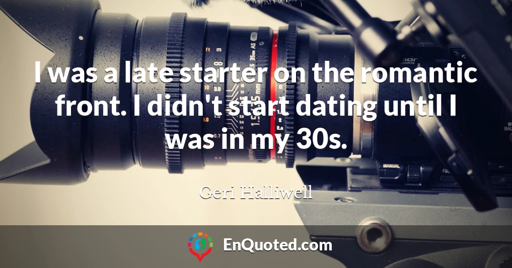 I was a late starter on the romantic front. I didn't start dating until I was in my 30s.