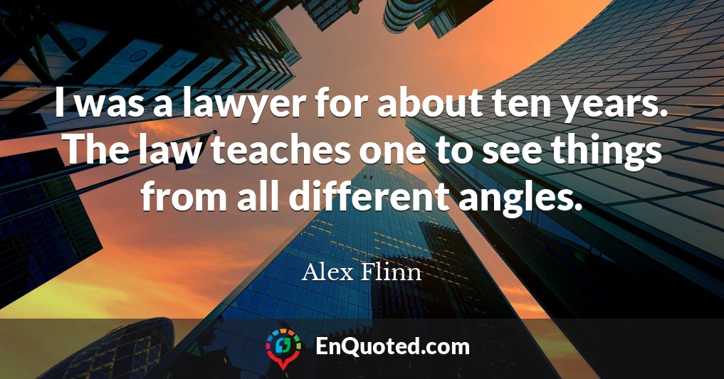 I was a lawyer for about ten years. The law teaches one to see things from all different angles.