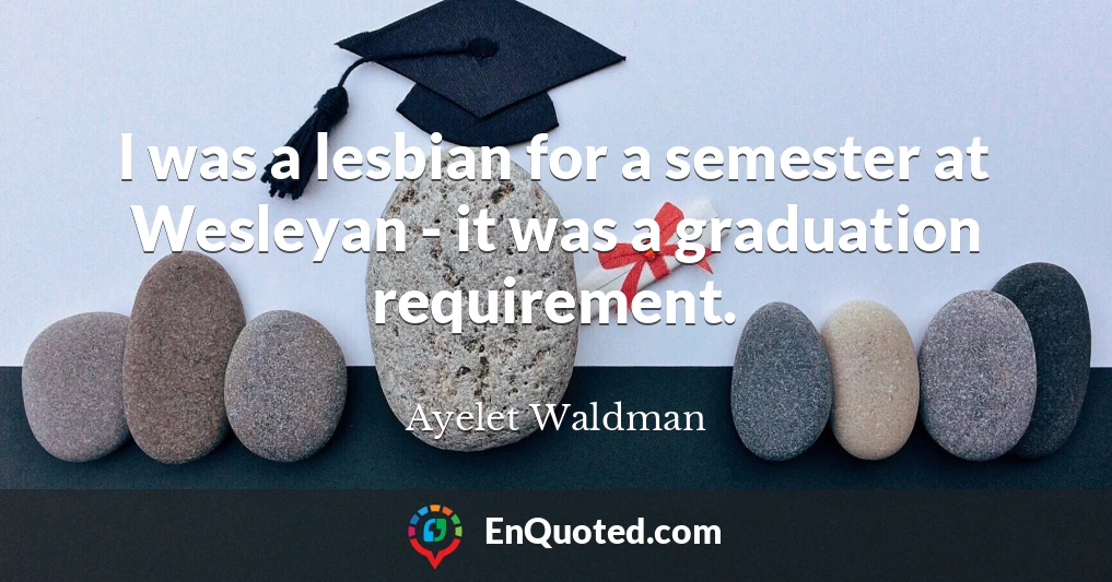 I was a lesbian for a semester at Wesleyan - it was a graduation requirement.
