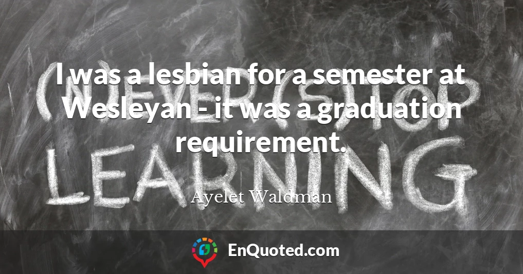 I was a lesbian for a semester at Wesleyan - it was a graduation requirement.