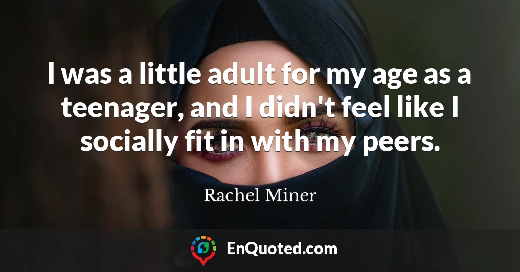 I was a little adult for my age as a teenager, and I didn't feel like I socially fit in with my peers.