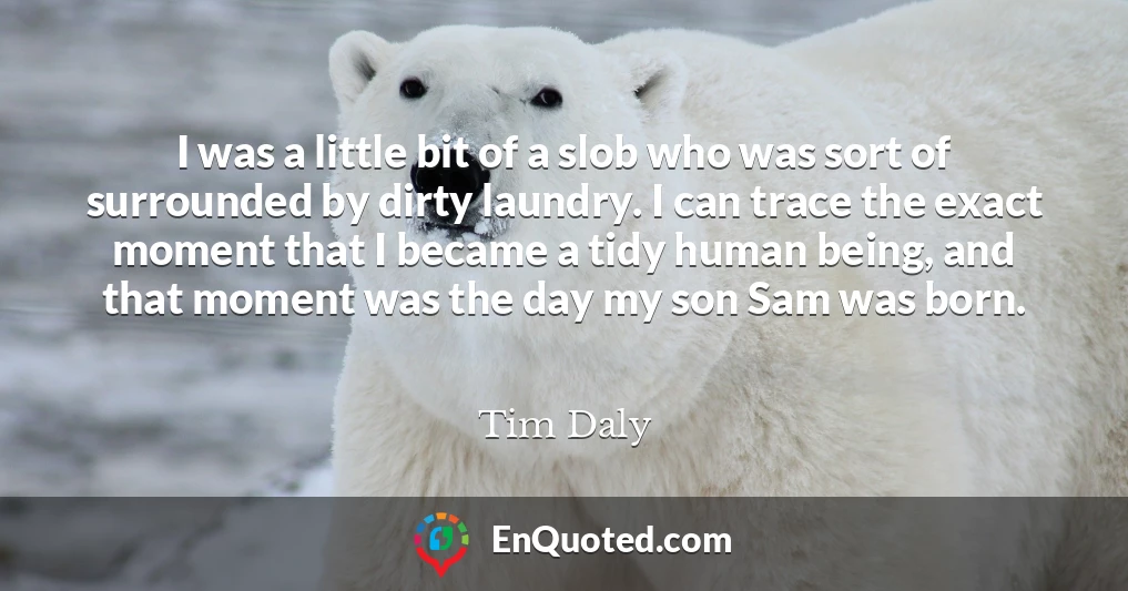I was a little bit of a slob who was sort of surrounded by dirty laundry. I can trace the exact moment that I became a tidy human being, and that moment was the day my son Sam was born.