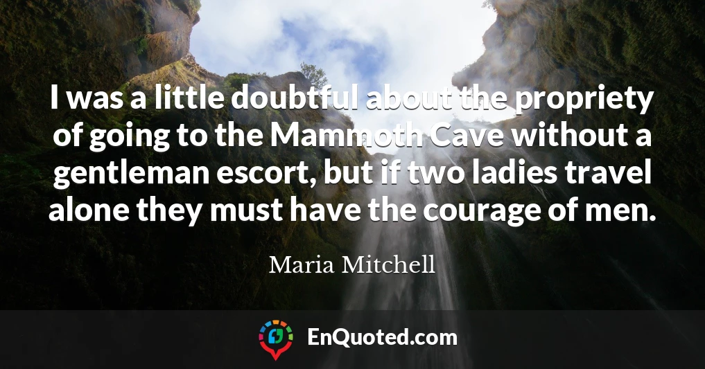 I was a little doubtful about the propriety of going to the Mammoth Cave without a gentleman escort, but if two ladies travel alone they must have the courage of men.