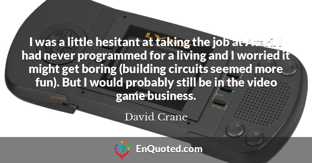 I was a little hesitant at taking the job at Atari. I had never programmed for a living and I worried it might get boring (building circuits seemed more fun). But I would probably still be in the video game business.