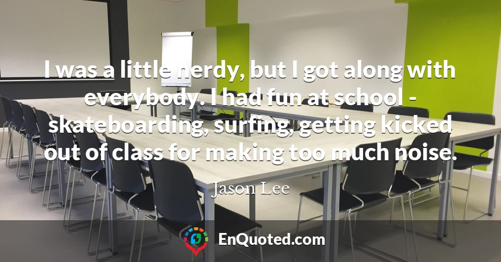 I was a little nerdy, but I got along with everybody. I had fun at school - skateboarding, surfing, getting kicked out of class for making too much noise.
