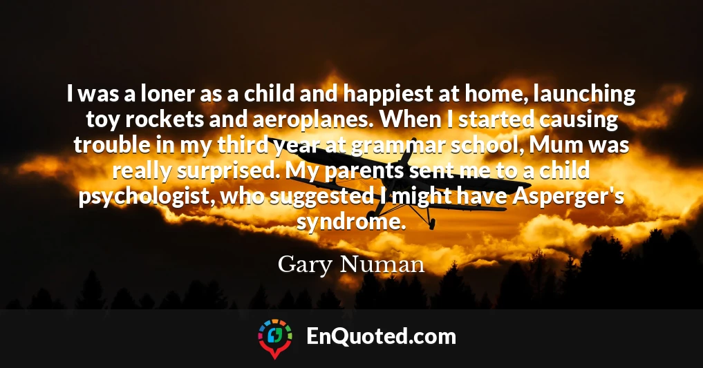 I was a loner as a child and happiest at home, launching toy rockets and aeroplanes. When I started causing trouble in my third year at grammar school, Mum was really surprised. My parents sent me to a child psychologist, who suggested I might have Asperger's syndrome.