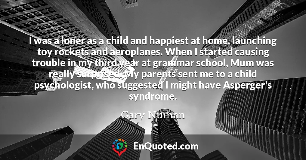 I was a loner as a child and happiest at home, launching toy rockets and aeroplanes. When I started causing trouble in my third year at grammar school, Mum was really surprised. My parents sent me to a child psychologist, who suggested I might have Asperger's syndrome.