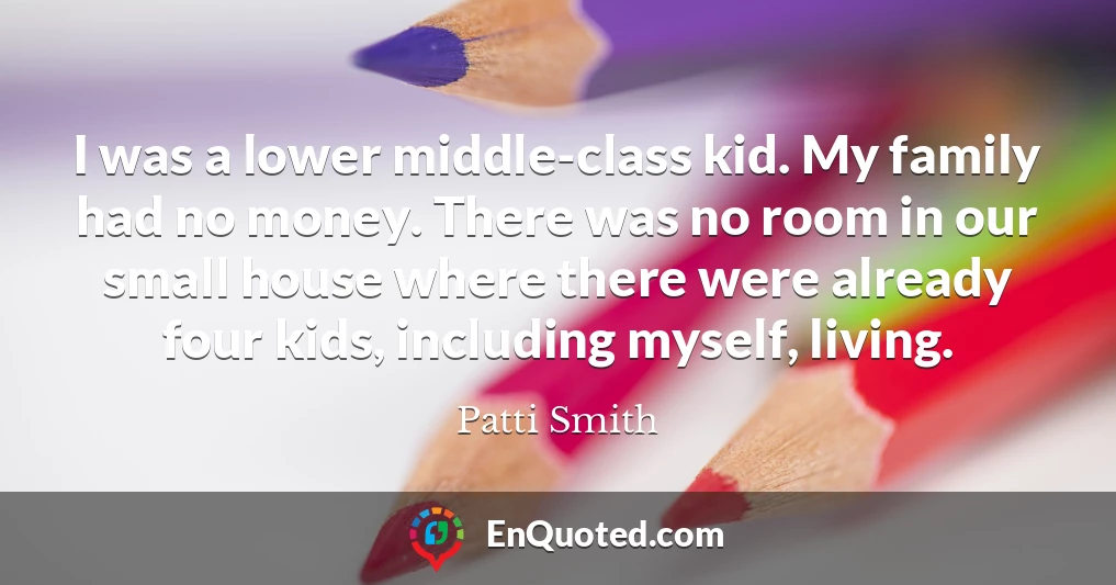 I was a lower middle-class kid. My family had no money. There was no room in our small house where there were already four kids, including myself, living.