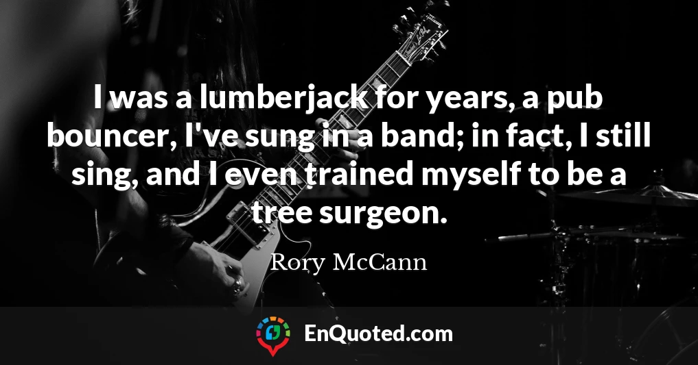 I was a lumberjack for years, a pub bouncer, I've sung in a band; in fact, I still sing, and I even trained myself to be a tree surgeon.