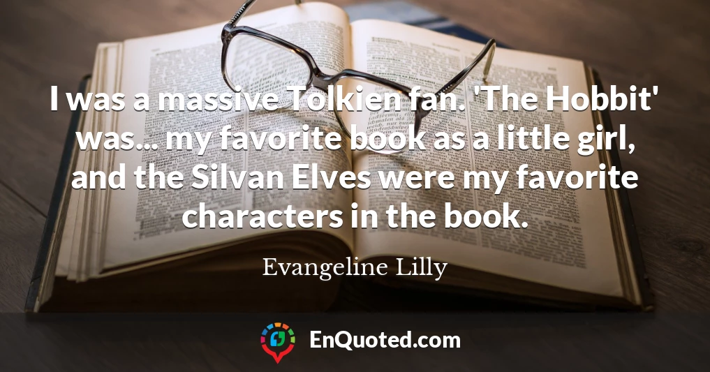 I was a massive Tolkien fan. 'The Hobbit' was... my favorite book as a little girl, and the Silvan Elves were my favorite characters in the book.
