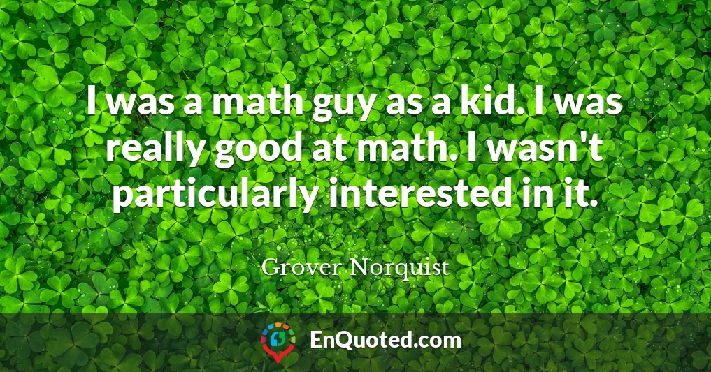 I was a math guy as a kid. I was really good at math. I wasn't particularly interested in it.