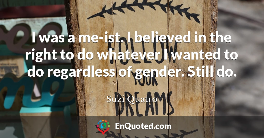 I was a me-ist. I believed in the right to do whatever I wanted to do regardless of gender. Still do.