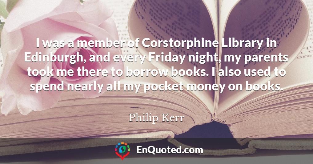 I was a member of Corstorphine Library in Edinburgh, and every Friday night, my parents took me there to borrow books. I also used to spend nearly all my pocket money on books.