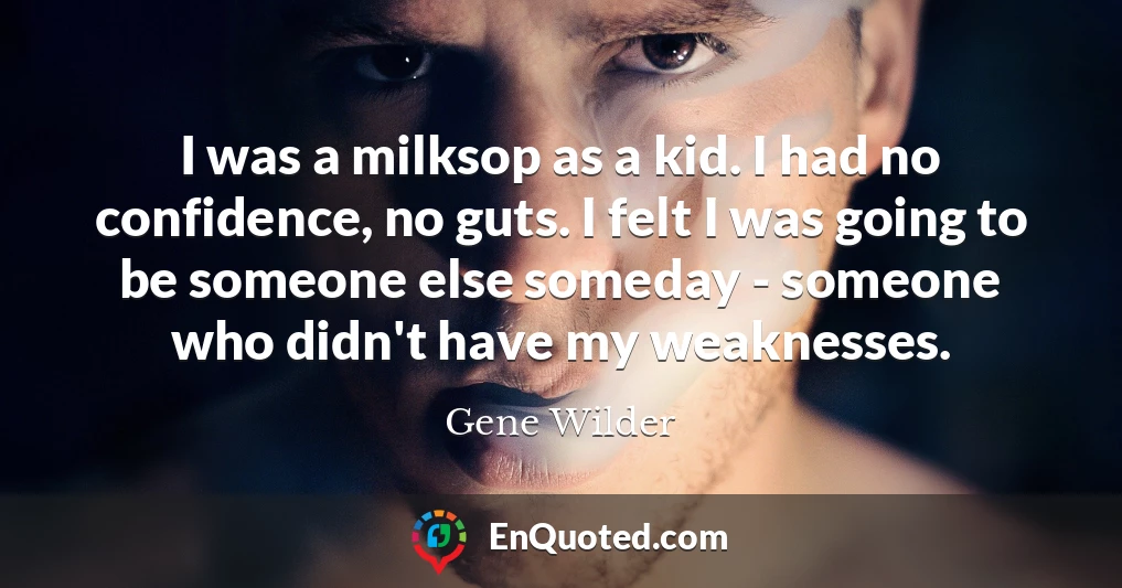 I was a milksop as a kid. I had no confidence, no guts. I felt I was going to be someone else someday - someone who didn't have my weaknesses.