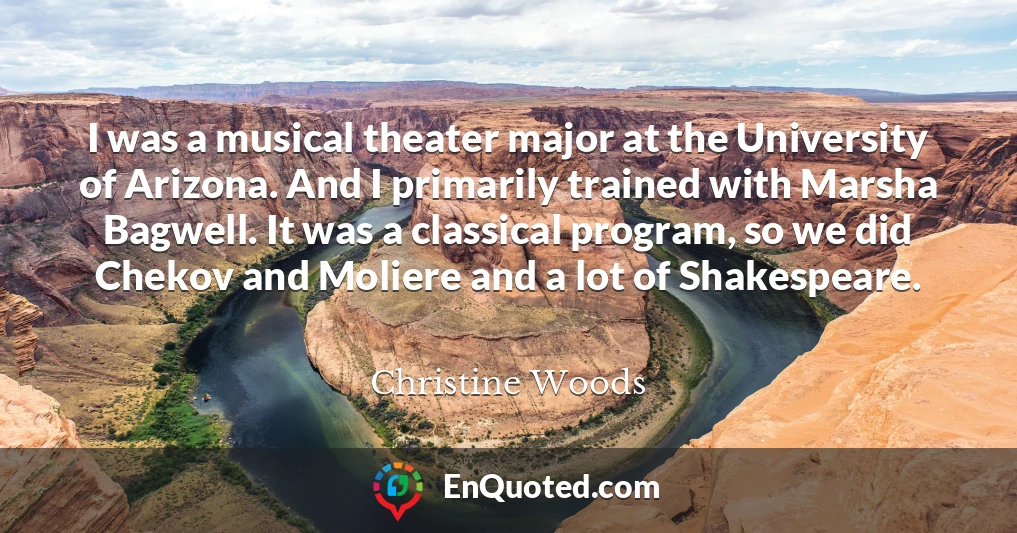 I was a musical theater major at the University of Arizona. And I primarily trained with Marsha Bagwell. It was a classical program, so we did Chekov and Moliere and a lot of Shakespeare.
