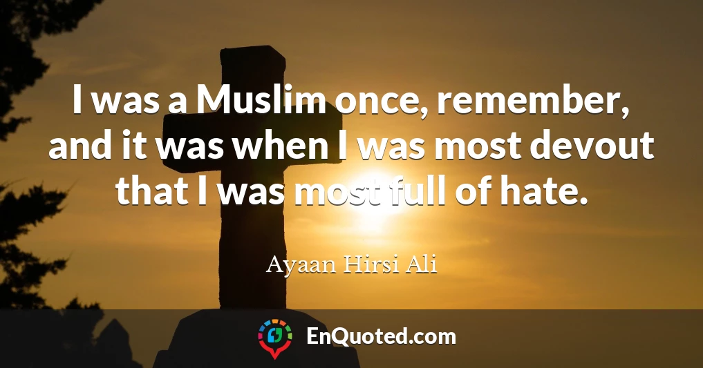 I was a Muslim once, remember, and it was when I was most devout that I was most full of hate.