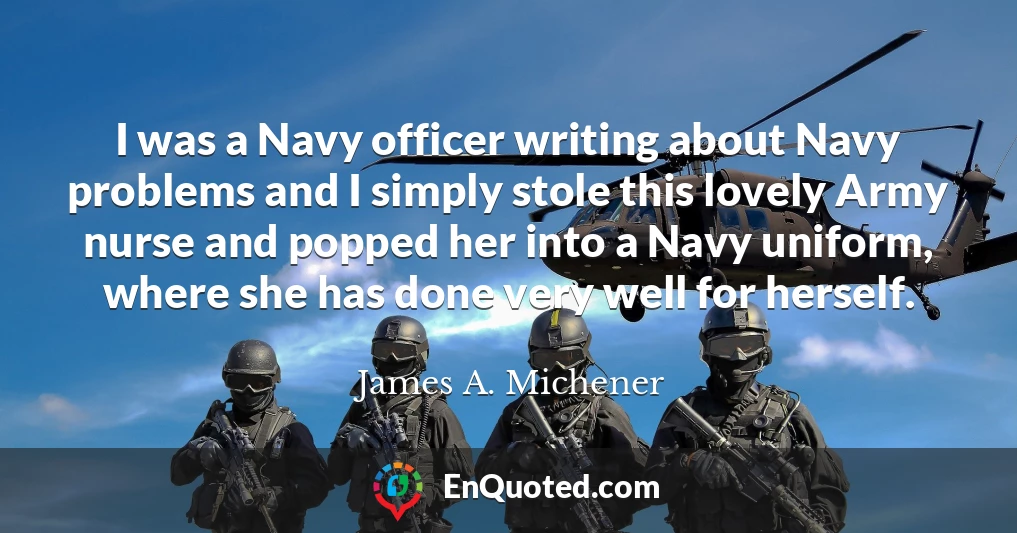 I was a Navy officer writing about Navy problems and I simply stole this lovely Army nurse and popped her into a Navy uniform, where she has done very well for herself.