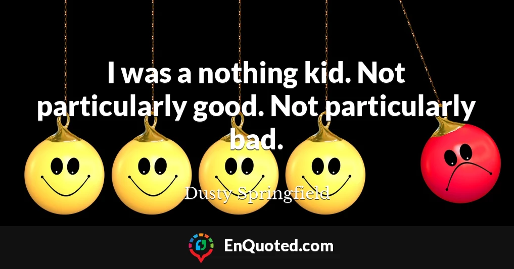 I was a nothing kid. Not particularly good. Not particularly bad.