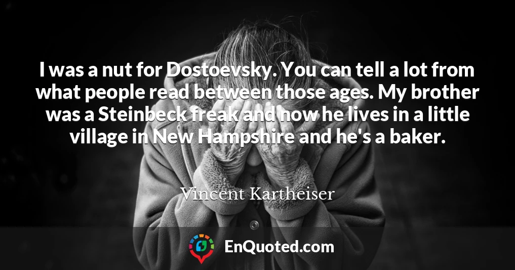 I was a nut for Dostoevsky. You can tell a lot from what people read between those ages. My brother was a Steinbeck freak and now he lives in a little village in New Hampshire and he's a baker.