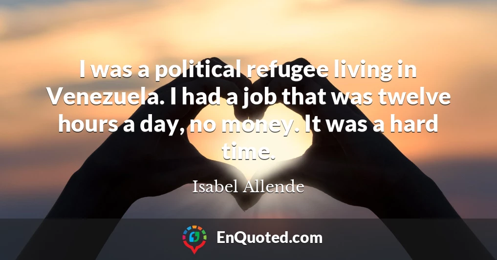 I was a political refugee living in Venezuela. I had a job that was twelve hours a day, no money. It was a hard time.