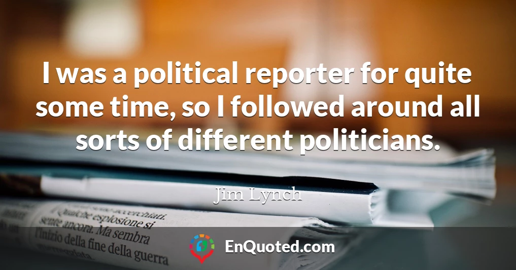 I was a political reporter for quite some time, so I followed around all sorts of different politicians.