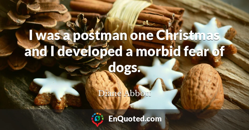 I was a postman one Christmas and I developed a morbid fear of dogs.