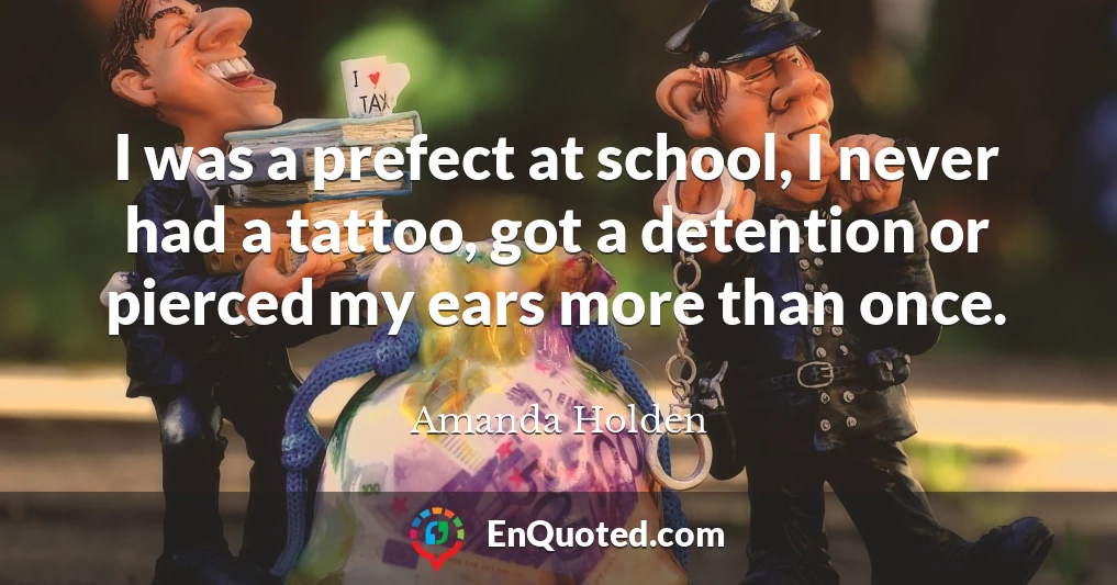 I was a prefect at school, I never had a tattoo, got a detention or pierced my ears more than once.