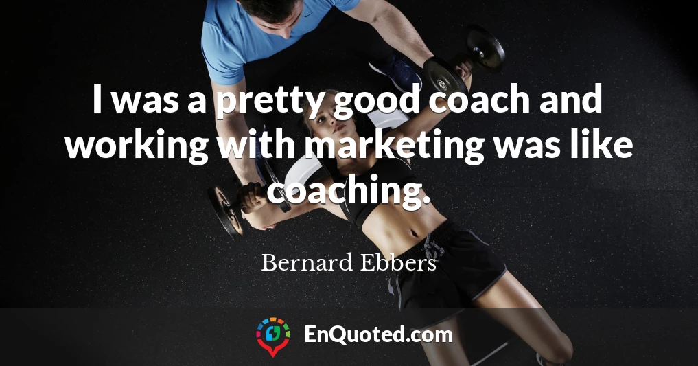 I was a pretty good coach and working with marketing was like coaching.
