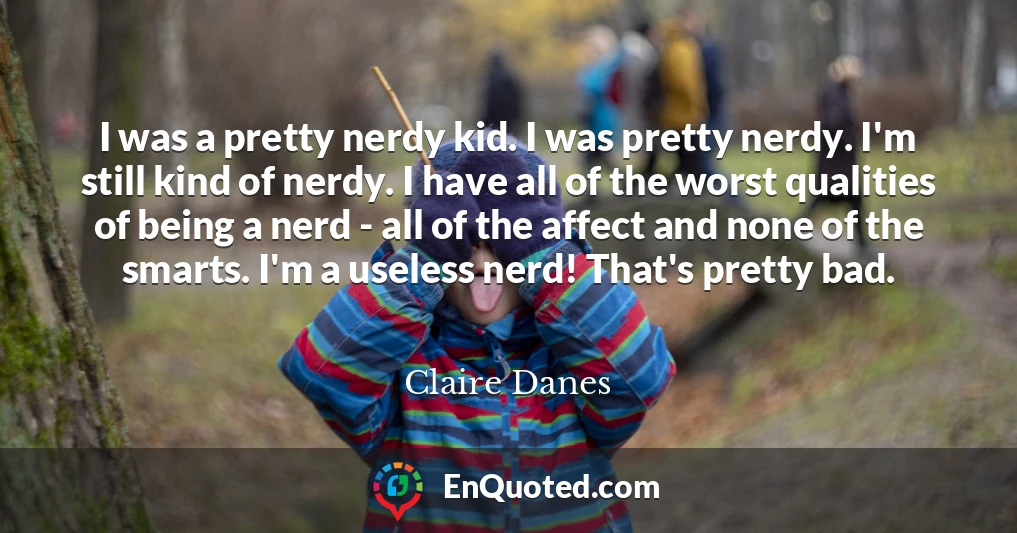 I was a pretty nerdy kid. I was pretty nerdy. I'm still kind of nerdy. I have all of the worst qualities of being a nerd - all of the affect and none of the smarts. I'm a useless nerd! That's pretty bad.