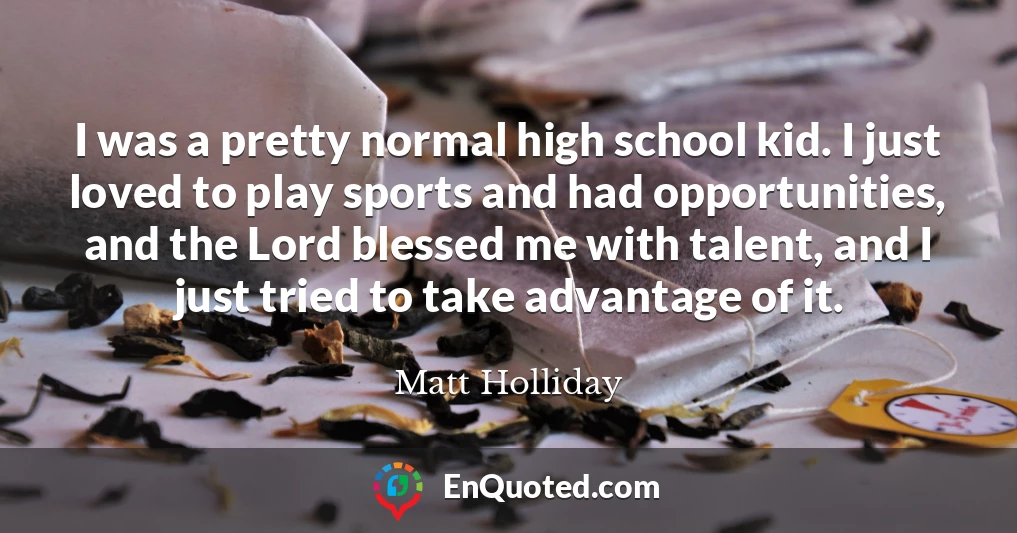 I was a pretty normal high school kid. I just loved to play sports and had opportunities, and the Lord blessed me with talent, and I just tried to take advantage of it.