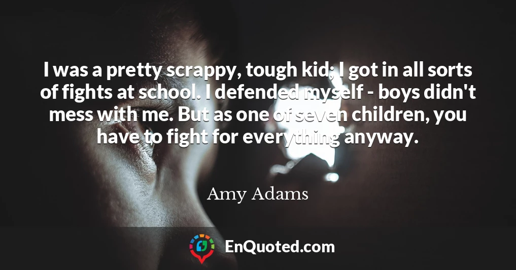 I was a pretty scrappy, tough kid; I got in all sorts of fights at school. I defended myself - boys didn't mess with me. But as one of seven children, you have to fight for everything anyway.