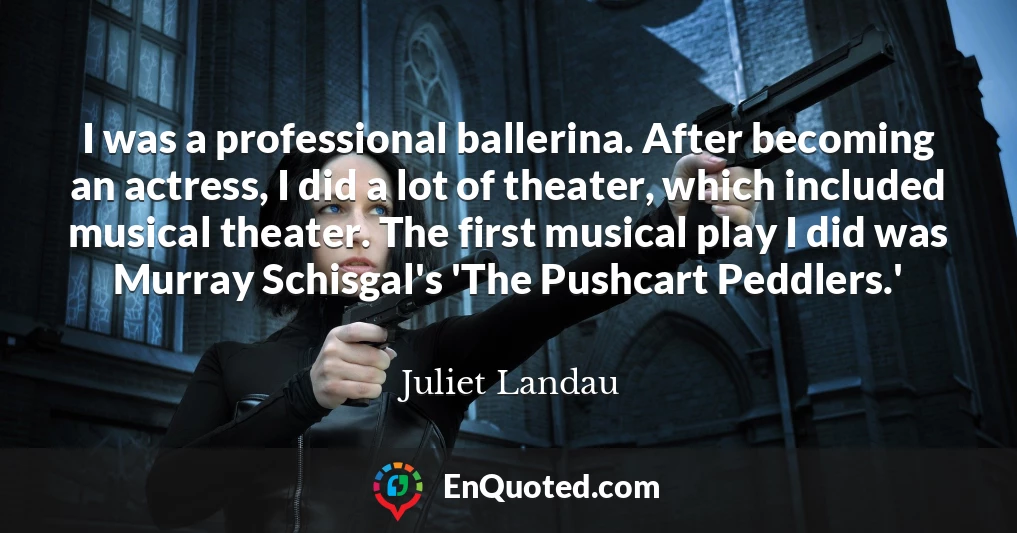 I was a professional ballerina. After becoming an actress, I did a lot of theater, which included musical theater. The first musical play I did was Murray Schisgal's 'The Pushcart Peddlers.'
