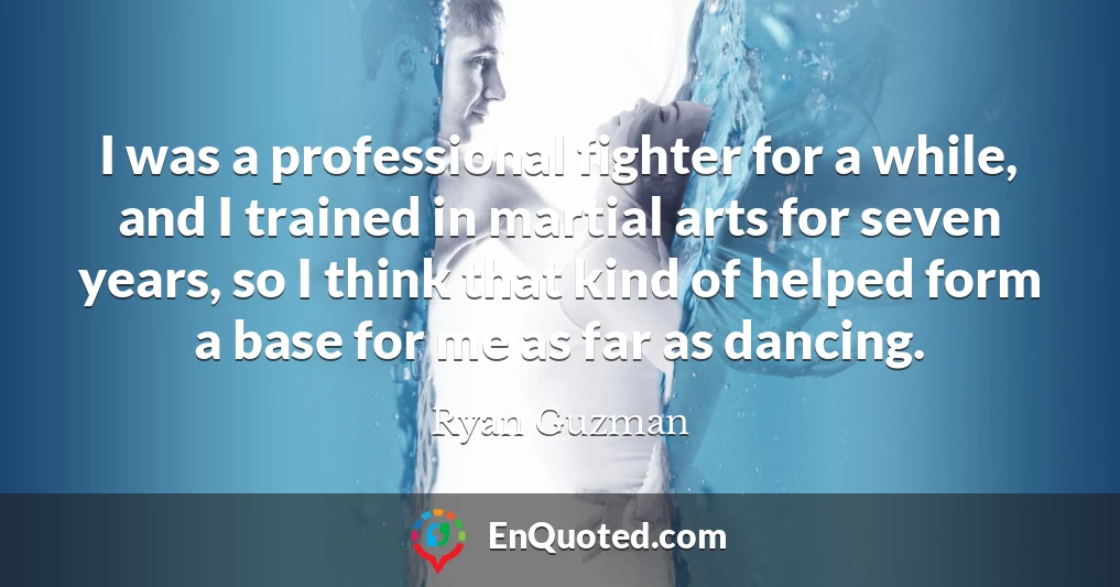 I was a professional fighter for a while, and I trained in martial arts for seven years, so I think that kind of helped form a base for me as far as dancing.