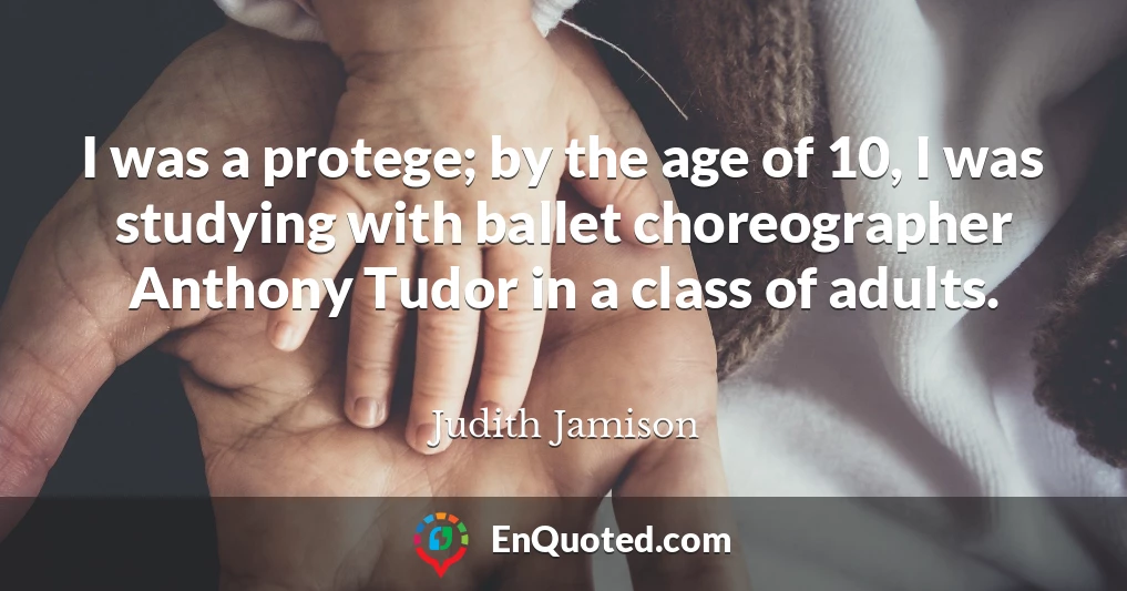 I was a protege; by the age of 10, I was studying with ballet choreographer Anthony Tudor in a class of adults.