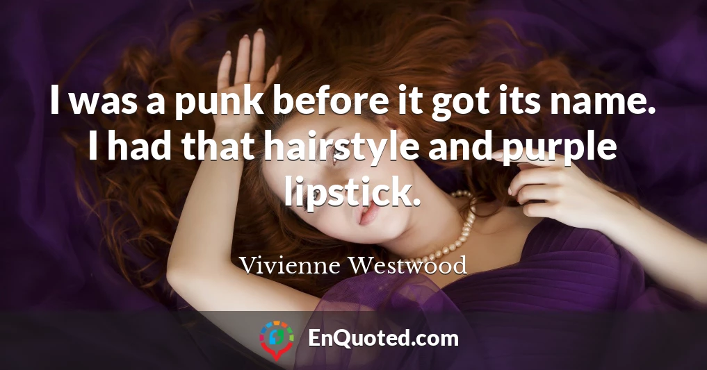 I was a punk before it got its name. I had that hairstyle and purple lipstick.