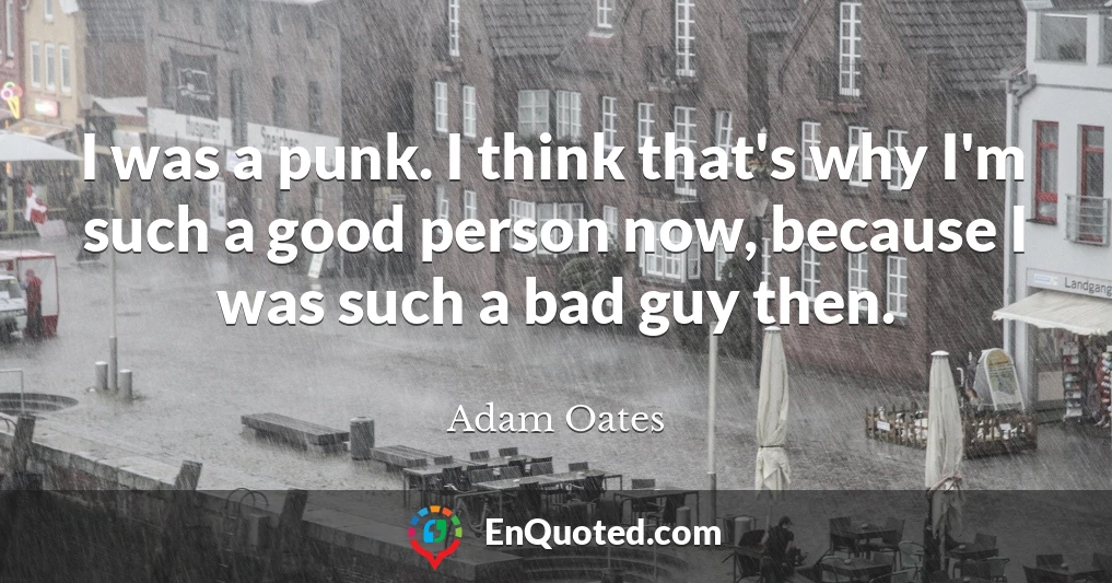I was a punk. I think that's why I'm such a good person now, because I was such a bad guy then.
