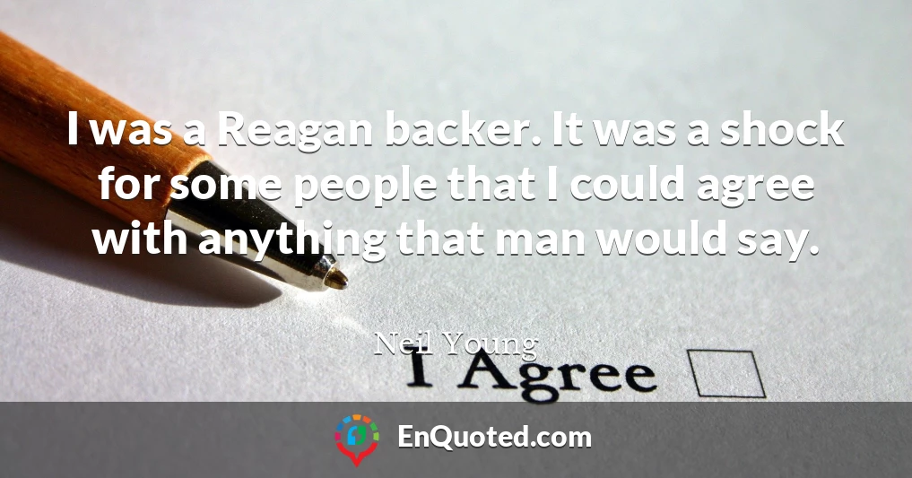 I was a Reagan backer. It was a shock for some people that I could agree with anything that man would say.