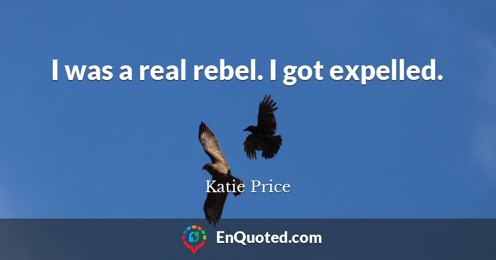 I was a real rebel. I got expelled.