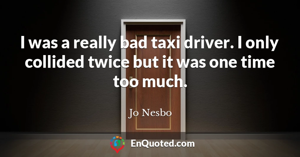 I was a really bad taxi driver. I only collided twice but it was one time too much.