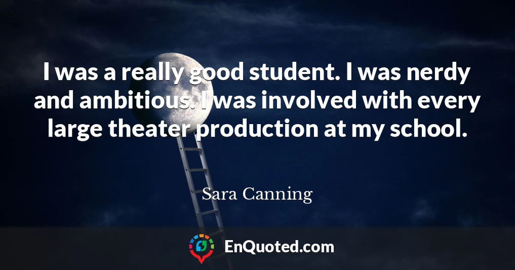I was a really good student. I was nerdy and ambitious. I was involved with every large theater production at my school.