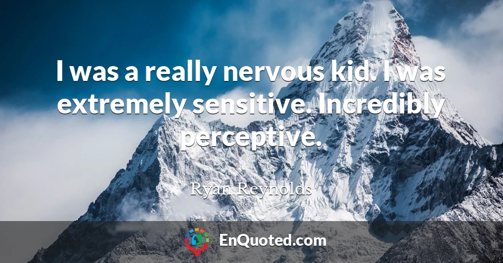 I was a really nervous kid. I was extremely sensitive. Incredibly perceptive.